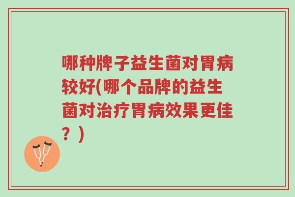 哪种牌子益生菌对胃病较好(哪个品牌的益生菌对治疗胃病效果更佳?)-第1张图片-超越 哪种牌子益生菌对胃病较好(哪个品牌的益生菌对治疗胃病效果更佳?)-第1张图片-超越