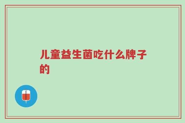 儿童益生菌吃什么牌子的-第1张图片-超越 儿童益生菌吃什么牌子的-第1张图片-超越