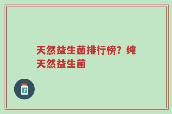 天然益生菌排行榜?纯天然益生菌-第1张图片-超越 天然益生菌排行榜?纯天然益生菌-第1张图片-超越