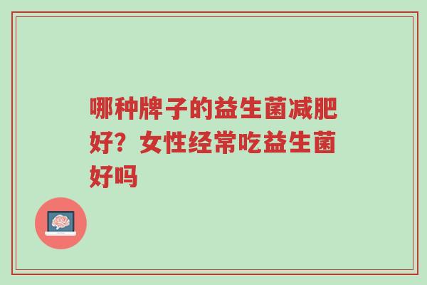 哪种牌子的益生菌减肥好？女性经常吃益生菌好吗-第1张图片-超越