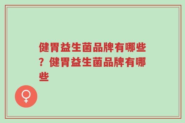 健胃益生菌品牌有哪些？健胃益生菌品牌有哪些-第1张图片-超越