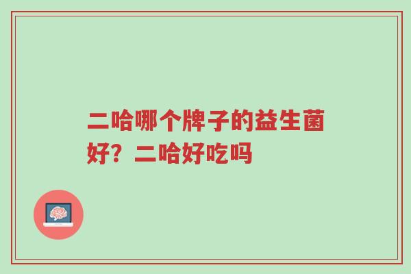 二哈哪个牌子的益生菌好?二哈好吃吗-第1张图片-超越 二哈哪个牌子的益生菌好?二哈好吃吗-第1张图片-超越
