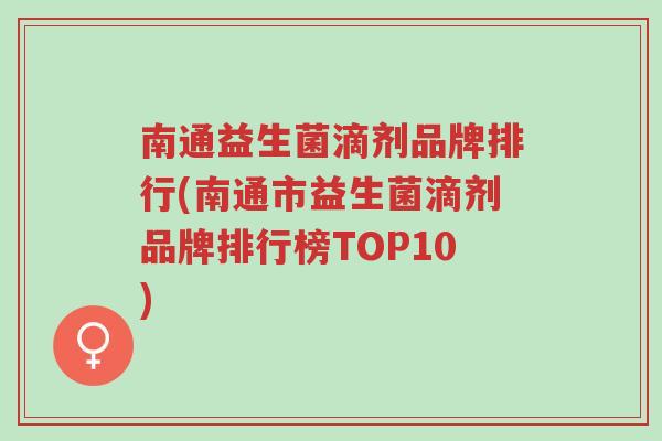 南通益生菌滴剂品牌排行(南通市益生菌滴剂品牌排行榜TOP10)-第1张图片-超越 南通益生菌滴剂品牌排行(南通市益生菌滴剂品牌排行榜TOP10)-第1张图片-超越