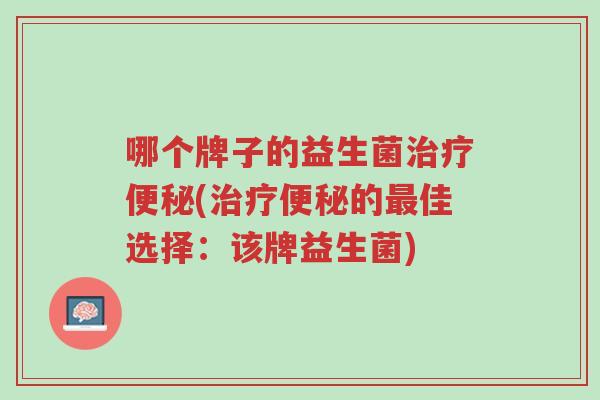 哪个牌子的益生菌治疗便秘(治疗便秘的最佳选择:该牌益生菌)-第1张图片-超越 哪个牌子的益生菌治疗便秘(治疗便秘的最佳选择:该牌益生菌)-第1张图片-超越