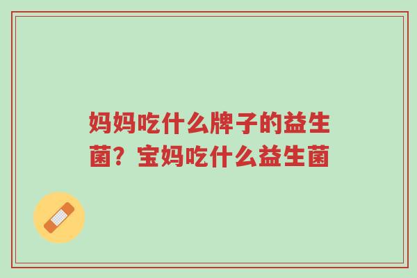 妈妈吃什么牌子的益生菌?宝妈吃什么益生菌-第1张图片-超越 妈妈吃什么牌子的益生菌?宝妈吃什么益生菌-第1张图片-超越