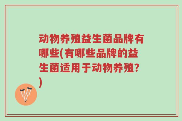 动物养殖益生菌品牌有哪些(有哪些品牌的益生菌适用于动物养殖?)-第1张图片-超越 动物养殖益生菌品牌有哪些(有哪些品牌的益生菌适用于动物养殖?)-第1张图片-超越