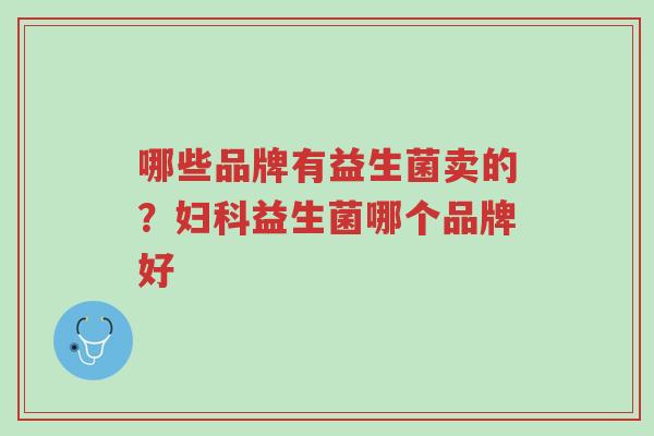 哪些品牌有益生菌卖的?妇科益生菌哪个品牌好-第1张图片-超越 哪些品牌有益生菌卖的?妇科益生菌哪个品牌好-第1张图片-超越