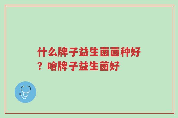 什么牌子益生菌菌种好?啥牌子益生菌好-第1张图片-超越 什么牌子益生菌菌种好?啥牌子益生菌好-第1张图片-超越