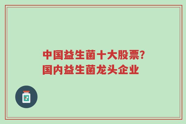 中国益生菌十大股票?国内益生菌龙头企业-第1张图片-超越 中国益生菌十大股票?国内益生菌龙头企业-第1张图片-超越