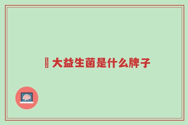 冮大益生菌是什么牌子-第1张图片-超越 冮大益生菌是什么牌子-第1张图片-超越