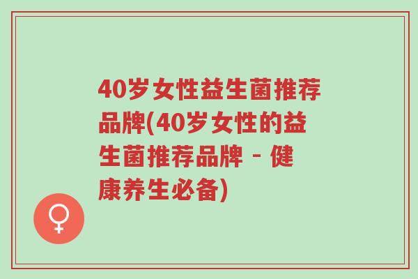 40岁女性益生菌推荐品牌(40岁女性的益生菌推荐品牌 - 健康养生必备)-第1张图片-超越 40岁女性益生菌推荐品牌(40岁女性的益生菌推荐品牌 - 健康养生必备)-第1张图片-超越