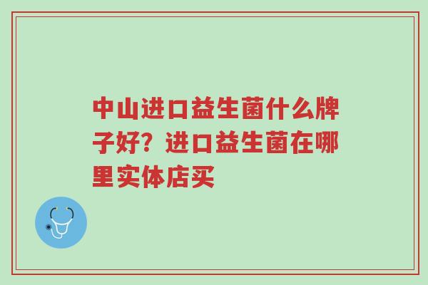 中山进口益生菌什么牌子好?进口益生菌在哪里实体店买-第1张图片-超越 中山进口益生菌什么牌子好?进口益生菌在哪里实体店买-第1张图片-超越