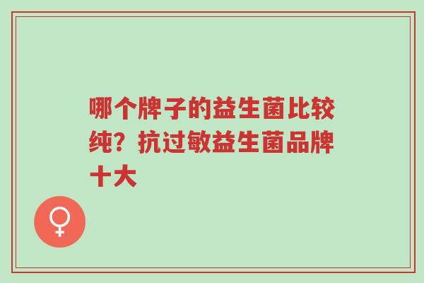 哪个牌子的益生菌比较纯？抗过敏益生菌品牌十大-第1张图片-超越