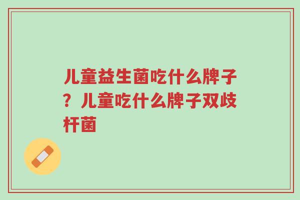 儿童益生菌吃什么牌子?儿童吃什么牌子双歧杆菌-第1张图片-超越 儿童益生菌吃什么牌子?儿童吃什么牌子双歧杆菌-第1张图片-超越