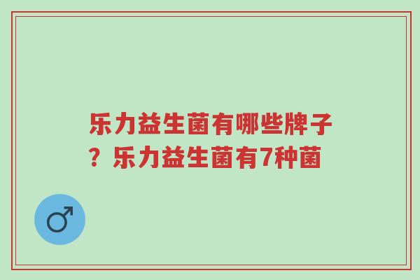 乐力益生菌有哪些牌子？乐力益生菌有7种菌-第1张图片-超越