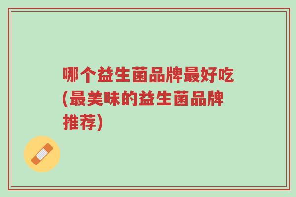 哪个益生菌品牌最好吃(最美味的益生菌品牌推荐)-第1张图片-超越 哪个益生菌品牌最好吃(最美味的益生菌品牌推荐)-第1张图片-超越