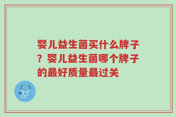 婴儿益生菌买什么牌子？婴儿益生菌哪个牌子的最好质量最过关-第1张图片-超越