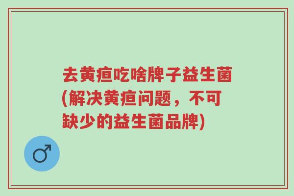 去黄疸吃啥牌子益生菌(解决黄疸问题,不可缺少的益生菌品牌)-第1张图片-超越 去黄疸吃啥牌子益生菌(解决黄疸问题,不可缺少的益生菌品牌)-第1张图片-超越