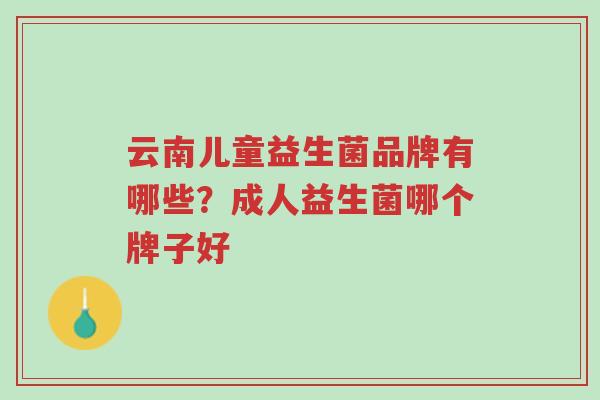 云南儿童益生菌品牌有哪些?成人益生菌哪个牌子好-第1张图片-超越 云南儿童益生菌品牌有哪些?成人益生菌哪个牌子好-第1张图片-超越