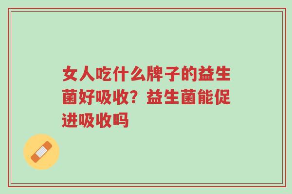 女人吃什么牌子的益生菌好吸收?益生菌能促进吸收吗-第1张图片-超越 女人吃什么牌子的益生菌好吸收?益生菌能促进吸收吗-第1张图片-超越
