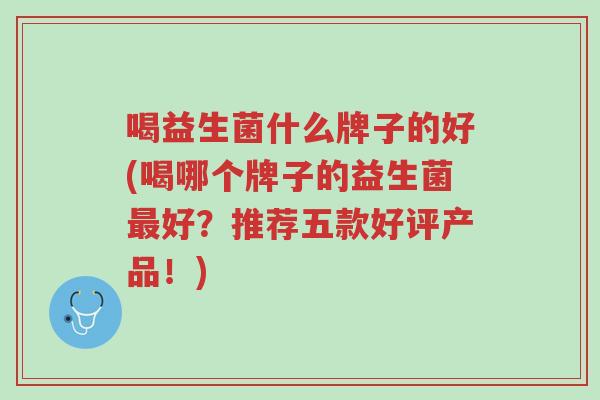 喝益生菌什么牌子的好(喝哪个牌子的益生菌最好?推荐五款好评产品!)-第1张图片-超越 喝益生菌什么牌子的好(喝哪个牌子的益生菌最好?推荐五款好评产品!)-第1张图片-超越