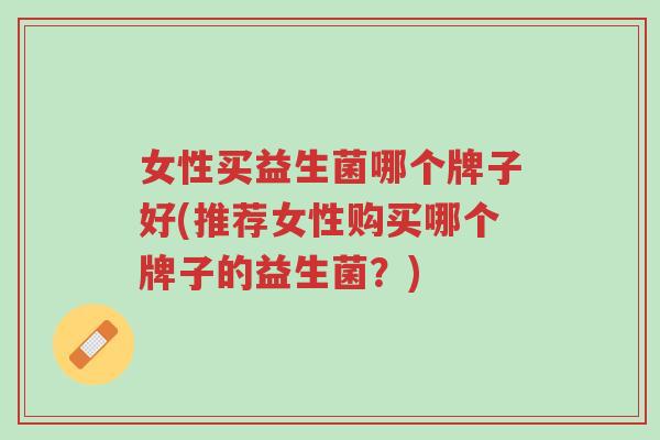 女性买益生菌哪个牌子好(推荐女性购买哪个牌子的益生菌?)-第1张图片-超越 女性买益生菌哪个牌子好(推荐女性购买哪个牌子的益生菌?)-第1张图片-超越