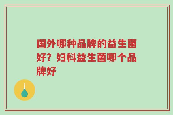 国外哪种品牌的益生菌好?妇科益生菌哪个品牌好-第1张图片-超越 国外哪种品牌的益生菌好?妇科益生菌哪个品牌好-第1张图片-超越