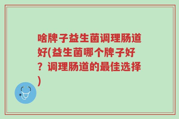啥牌子益生菌调理肠道好(益生菌哪个牌子好?调理肠道的最佳选择)-第1张图片-超越 啥牌子益生菌调理肠道好(益生菌哪个牌子好?调理肠道的最佳选择)-第1张图片-超越