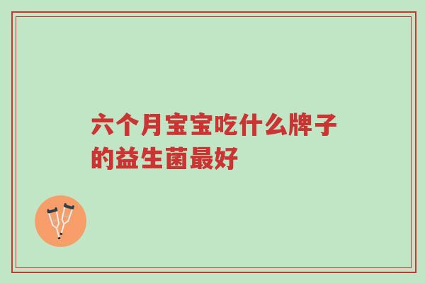 六个月宝宝吃什么牌子的益生菌最好-第1张图片-超越 六个月宝宝吃什么牌子的益生菌最好-第1张图片-超越