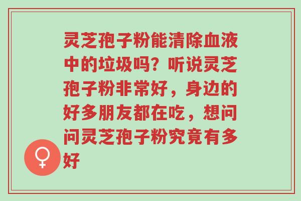 灵芝孢子粉能清除血液中的垃圾吗?听说灵芝孢子粉非常好,身边的好多朋友都在吃,想问问灵芝孢子粉究竟有多好-第1张图片-超越 灵芝孢子粉能清除血液中的垃圾吗?听说灵芝孢子粉非常好,身边的好多朋友都在吃,想问问灵芝孢子粉究竟有多好-第1张图片-超越