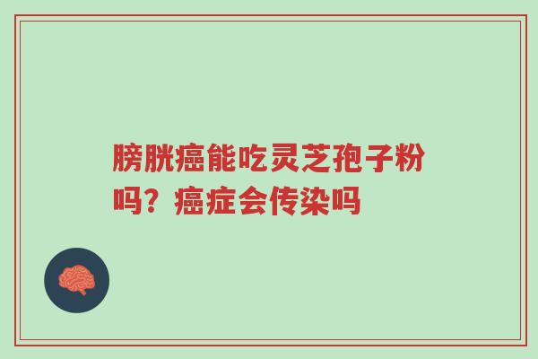 膀胱癌能吃灵芝孢子粉吗？癌症会传染吗-第1张图片-超越