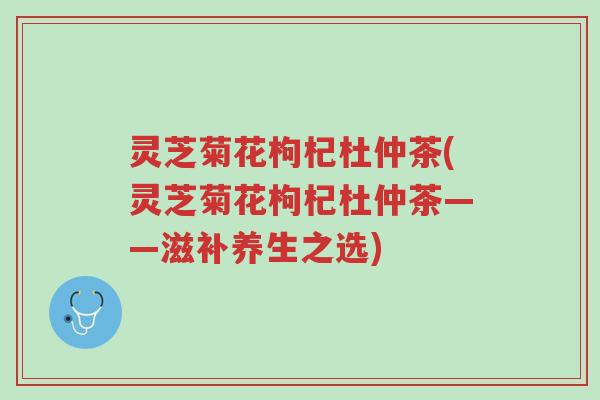 灵芝菊花枸杞杜仲茶(灵芝菊花枸杞杜仲茶——滋补养生之选)-第1张图片-超越 灵芝菊花枸杞杜仲茶(灵芝菊花枸杞杜仲茶——滋补养生之选)-第1张图片-超越