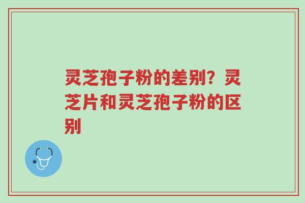 灵芝孢子粉的差别?灵芝片和灵芝孢子粉的区别-第1张图片-超越 灵芝孢子粉的差别?灵芝片和灵芝孢子粉的区别-第1张图片-超越