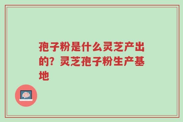 孢子粉是什么灵芝产出的?灵芝孢子粉生产基地-第1张图片-超越 孢子粉是什么灵芝产出的?灵芝孢子粉生产基地-第1张图片-超越