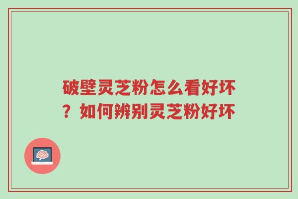 破壁灵芝粉怎么看好坏?如何辨别灵芝粉好坏-第1张图片-超越 破壁灵芝粉怎么看好坏?如何辨别灵芝粉好坏-第1张图片-超越