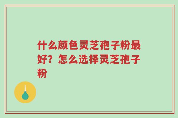 什么颜色灵芝孢子粉最好?怎么选择灵芝孢子粉-第1张图片-超越 什么颜色灵芝孢子粉最好?怎么选择灵芝孢子粉-第1张图片-超越