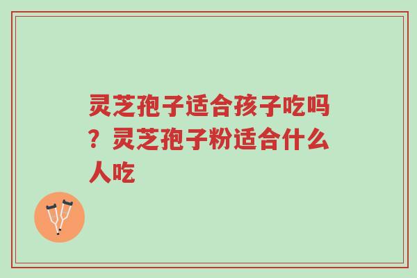 灵芝孢子适合孩子吃吗?灵芝孢子粉适合什么人吃-第1张图片-超越 灵芝孢子适合孩子吃吗?灵芝孢子粉适合什么人吃-第1张图片-超越
