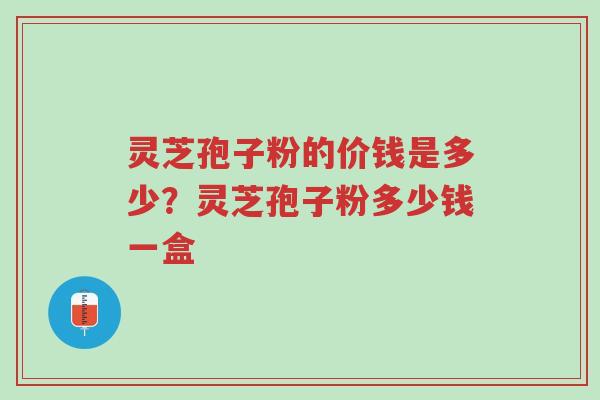 灵芝孢子粉的价钱是多少?灵芝孢子粉多少钱一盒-第1张图片-超越 灵芝孢子粉的价钱是多少?灵芝孢子粉多少钱一盒-第1张图片-超越
