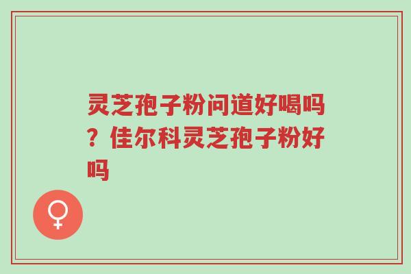 灵芝孢子粉问道好喝吗?佳尔科灵芝孢子粉好吗-第1张图片-超越 灵芝孢子粉问道好喝吗?佳尔科灵芝孢子粉好吗-第1张图片-超越