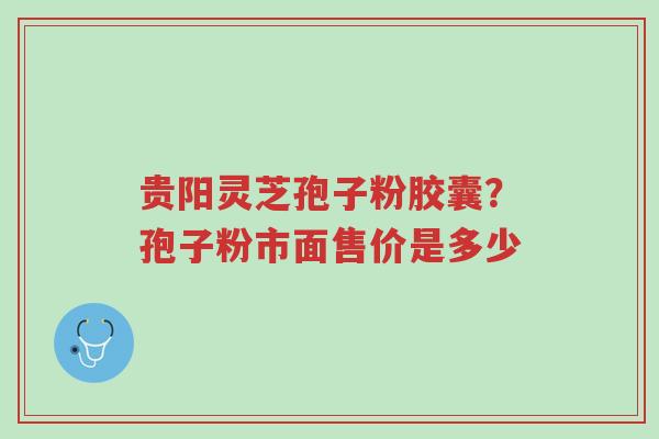 贵阳灵芝孢子粉胶囊?孢子粉市面售价是多少-第1张图片-超越 贵阳灵芝孢子粉胶囊?孢子粉市面售价是多少-第1张图片-超越