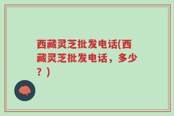 西藏灵芝批发电话(西藏灵芝批发电话,多少?)-第1张图片-超越 西藏灵芝批发电话(西藏灵芝批发电话,多少?)-第1张图片-超越