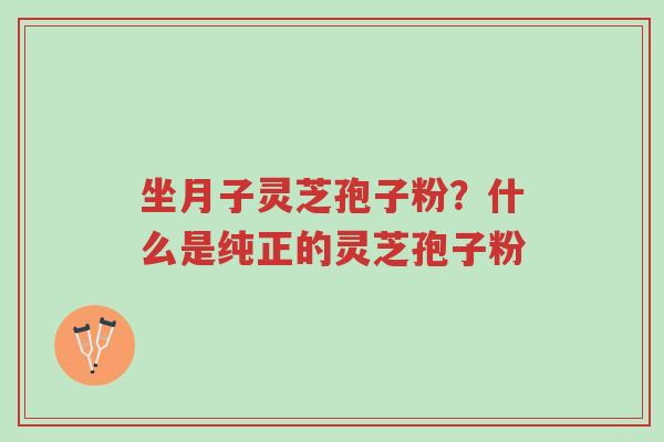 坐月子灵芝孢子粉?什么是纯正的灵芝孢子粉-第1张图片-超越 坐月子灵芝孢子粉?什么是纯正的灵芝孢子粉-第1张图片-超越
