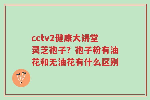 cctv2健康大讲堂灵芝孢子？孢子粉有油花和无油花有什么区别-第1张图片-超越