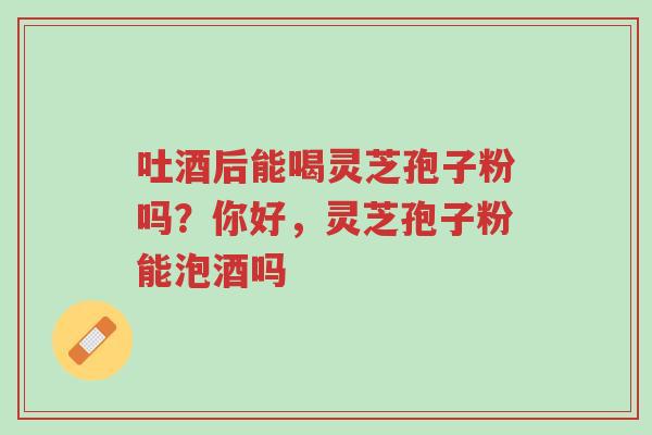 吐酒后能喝灵芝孢子粉吗?你好,灵芝孢子粉能泡酒吗-第1张图片-超越 吐酒后能喝灵芝孢子粉吗?你好,灵芝孢子粉能泡酒吗-第1张图片-超越