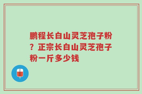 鹏程长白山灵芝孢子粉?正宗长白山灵芝孢子粉一斤多少钱-第1张图片-超越 鹏程长白山灵芝孢子粉?正宗长白山灵芝孢子粉一斤多少钱-第1张图片-超越