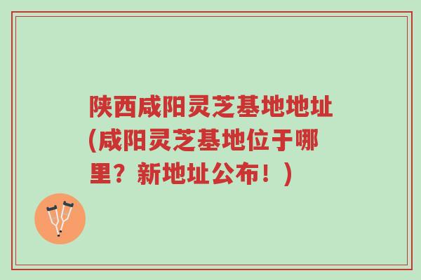 陕西咸阳灵芝基地地址(咸阳灵芝基地位于哪里?新地址公布!)-第1张图片-超越 陕西咸阳灵芝基地地址(咸阳灵芝基地位于哪里?新地址公布!)-第1张图片-超越
