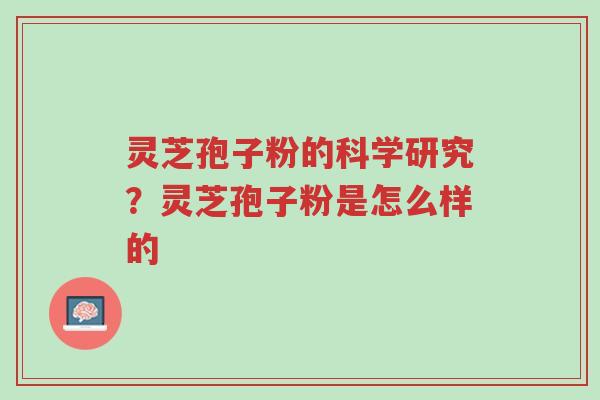 灵芝孢子粉的科学研究?灵芝孢子粉是怎么样的-第1张图片-超越 灵芝孢子粉的科学研究?灵芝孢子粉是怎么样的-第1张图片-超越