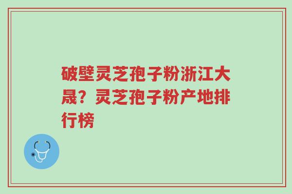 破壁灵芝孢子粉浙江大晟?灵芝孢子粉产地排行榜-第1张图片-超越 破壁灵芝孢子粉浙江大晟?灵芝孢子粉产地排行榜-第1张图片-超越