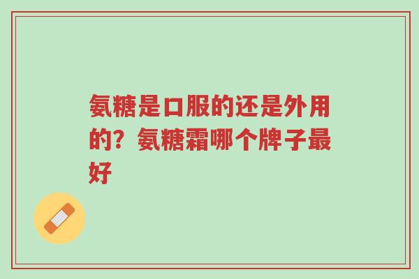 氨糖是口服的还是外用的?氨糖霜哪个牌子最好-第1张图片-超越 氨糖是口服的还是外用的?氨糖霜哪个牌子最好-第1张图片-超越