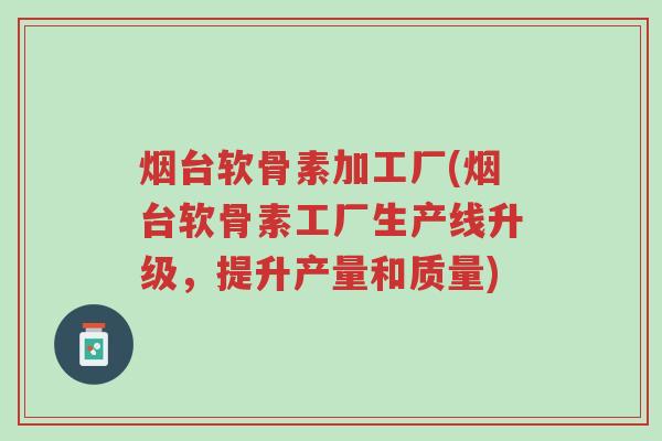 烟台软骨素加工厂(烟台软骨素工厂生产线升级,提升产量和质量)-第1张图片-超越 烟台软骨素加工厂(烟台软骨素工厂生产线升级,提升产量和质量)-第1张图片-超越